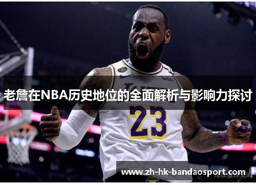 老詹在NBA历史地位的全面解析与影响力探讨