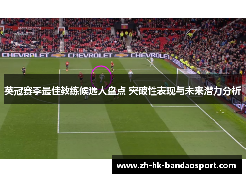 英冠赛季最佳教练候选人盘点 突破性表现与未来潜力分析