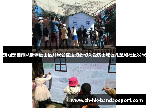 姚明亲自带队赴偏远山区开展公益援助活动关爱贫困地区儿童和社区发展