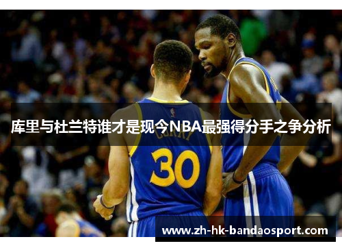 库里与杜兰特谁才是现今NBA最强得分手之争分析