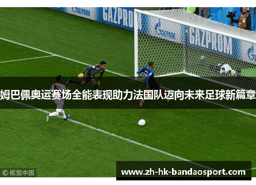 姆巴佩奥运赛场全能表现助力法国队迈向未来足球新篇章