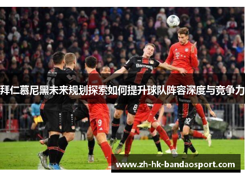 拜仁慕尼黑未来规划探索如何提升球队阵容深度与竞争力