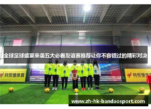 全球足球盛宴来袭五大必看友谊赛推荐让你不容错过的精彩对决