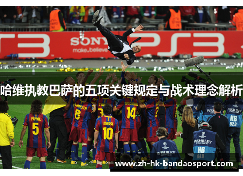 哈维执教巴萨的五项关键规定与战术理念解析