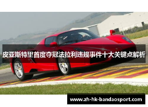 皮亚斯特里首度夺冠法拉利违规事件十大关键点解析