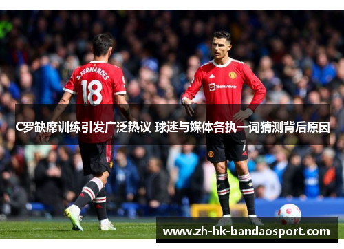 C罗缺席训练引发广泛热议 球迷与媒体各执一词猜测背后原因