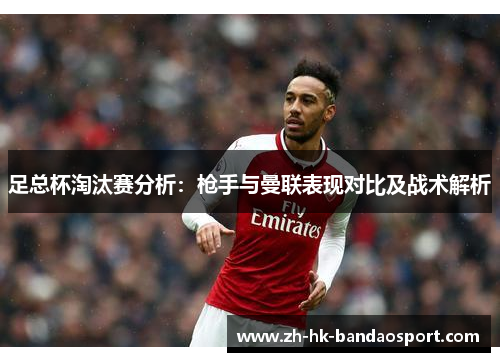 足总杯淘汰赛分析：枪手与曼联表现对比及战术解析