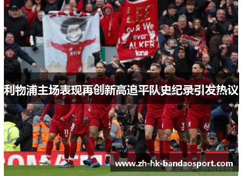 利物浦主场表现再创新高追平队史纪录引发热议