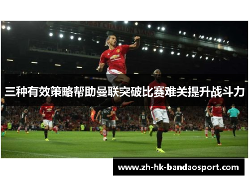三种有效策略帮助曼联突破比赛难关提升战斗力