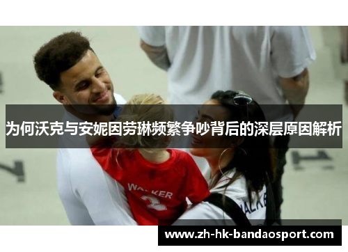 为何沃克与安妮因劳琳频繁争吵背后的深层原因解析