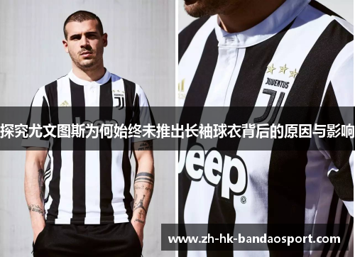 探究尤文图斯为何始终未推出长袖球衣背后的原因与影响 探究尤文图斯为何始终未推出长袖球衣背后的原因与影响