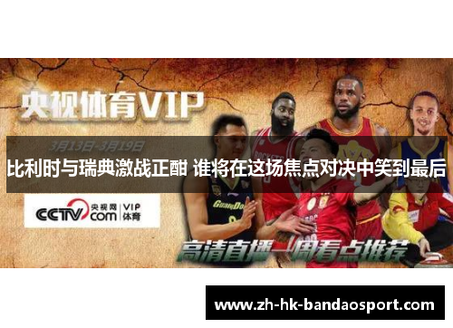 比利时与瑞典激战正酣 谁将在这场焦点对决中笑到最后