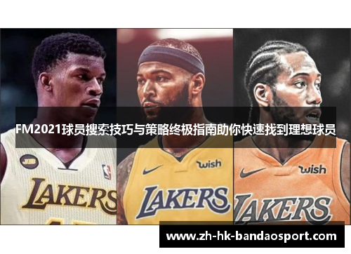 FM2021球员搜索技巧与策略终极指南助你快速找到理想球员 FM2021球员搜索技巧与策略终极指南助你快速找到理想球员