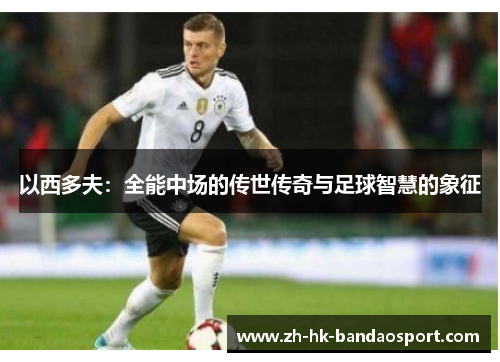 以西多夫：全能中场的传世传奇与足球智慧的象征