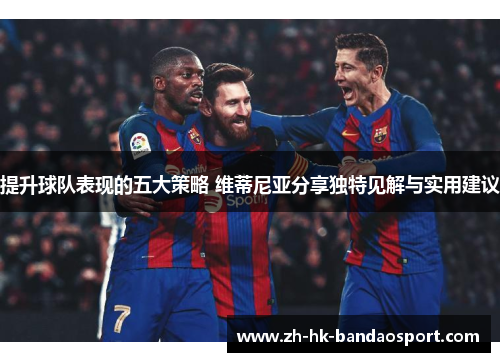 提升球队表现的五大策略 维蒂尼亚分享独特见解与实用建议