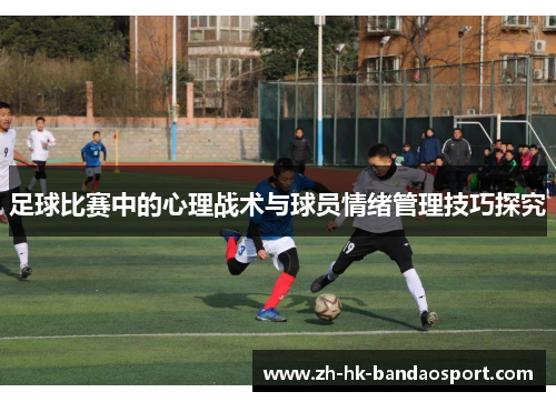 足球比赛中的心理战术与球员情绪管理技巧探究 足球比赛中的心理战术与球员情绪管理技巧探究