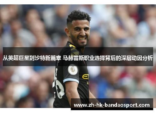 从英超巨星到沙特新篇章 马赫雷斯职业选择背后的深层动因分析 从英超巨星到沙特新篇章 马赫雷斯职业选择背后的深层动因分析