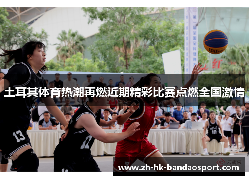 土耳其体育热潮再燃近期精彩比赛点燃全国激情 土耳其体育热潮再燃近期精彩比赛点燃全国激情