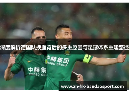 深度解析德国队换血背后的多重原因与足球体系重建路径 深度解析德国队换血背后的多重原因与足球体系重建路径
