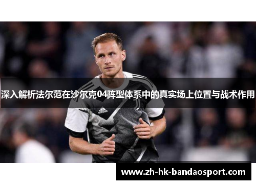 深入解析法尔范在沙尔克04阵型体系中的真实场上位置与战术作用