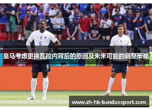 皇马考虑更换瓦拉内背后的原因及未来可能的调整策略 皇马考虑更换瓦拉内背后的原因及未来可能的调整策略