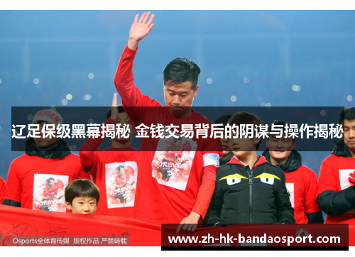辽足保级黑幕揭秘 金钱交易背后的阴谋与操作揭秘 辽足保级黑幕揭秘 金钱交易背后的阴谋与操作揭秘