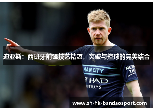 迪亚斯:西班牙前锋技艺精湛,突破与控球的完美结合 迪亚斯:西班牙前锋技艺精湛,突破与控球的完美结合