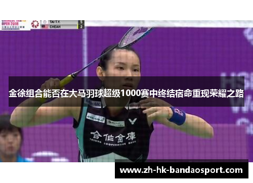 金徐组合能否在大马羽球超级1000赛中终结宿命重现荣耀之路