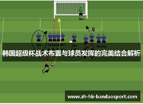 韩国超级杯战术布置与球员发挥的完美结合解析 韩国超级杯战术布置与球员发挥的完美结合解析
