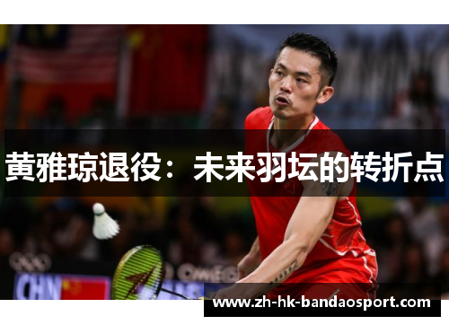 黄雅琼退役:未来羽坛的转折点 黄雅琼退役:未来羽坛的转折点