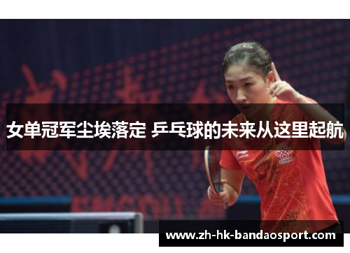 女单冠军尘埃落定 乒乓球的未来从这里起航 女单冠军尘埃落定 乒乓球的未来从这里起航