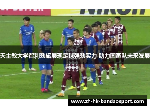 天主教大学智利劲旅展现足球强劲实力 助力国家队未来发展