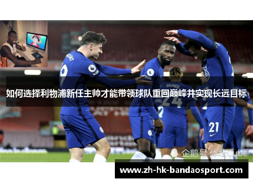 如何选择利物浦新任主帅才能带领球队重回巅峰并实现长远目标 如何选择利物浦新任主帅才能带领球队重回巅峰并实现长远目标