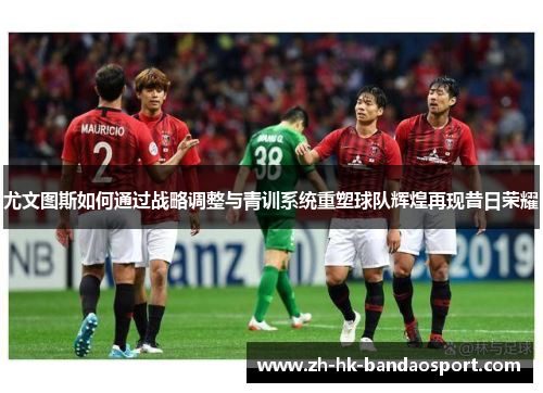 尤文图斯如何通过战略调整与青训系统重塑球队辉煌再现昔日荣耀 尤文图斯如何通过战略调整与青训系统重塑球队辉煌再现昔日荣耀