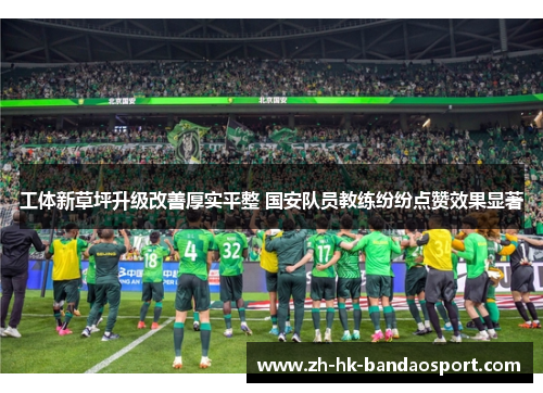 工体新草坪升级改善厚实平整 国安队员教练纷纷点赞效果显著 工体新草坪升级改善厚实平整 国安队员教练纷纷点赞效果显著