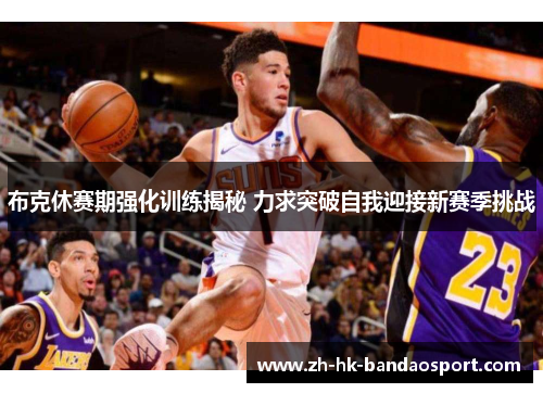 布克休赛期强化训练揭秘 力求突破自我迎接新赛季挑战 布克休赛期强化训练揭秘 力求突破自我迎接新赛季挑战