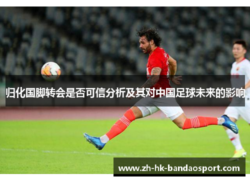 归化国脚转会是否可信分析及其对中国足球未来的影响 归化国脚转会是否可信分析及其对中国足球未来的影响