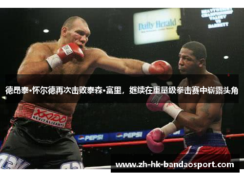德昂泰·怀尔德再次击败泰森·富里,继续在重量级拳击赛中崭露头角 德昂泰·怀尔德再次击败泰森·富里,继续在重量级拳击赛中崭露头角