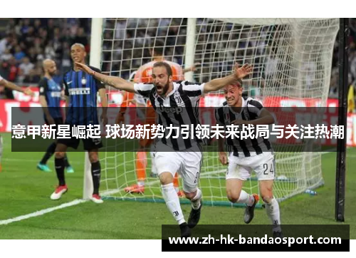 意甲新星崛起 球场新势力引领未来战局与关注热潮